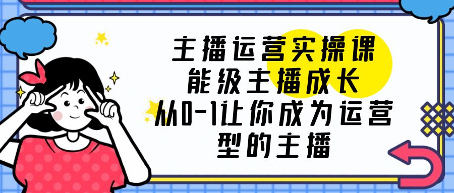 【副业项目6225期】主播运营实操课，能级-主播成长，从0-1让你成为运营型的主播-齐力副业