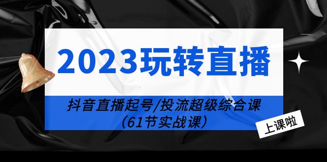 【副业项目6233期】2023玩转直播线上课：抖音直播起号-投流超级干货（61节实战课）-齐力副业