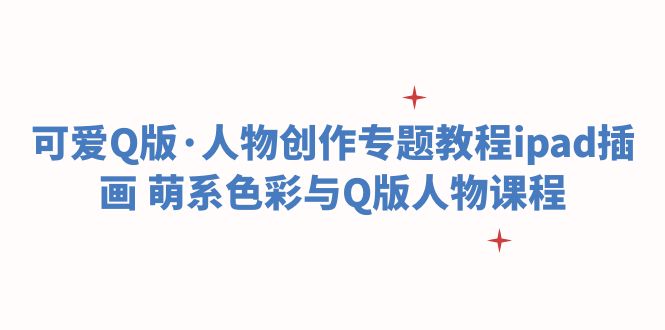 【副业项目6158期】可爱Q版·人物创作专题教程ipad插画 萌系色彩与Q版人物课程-齐力副业