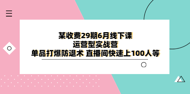 【副业项目6323期】某收费29期6月线下课-运营型实战营 单品打爆防退术 直播间快速上100人等-齐力副业