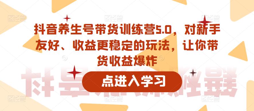 【副业项目6325期】抖音养生号带货训练营5.0，对新手友好、收益更稳定的玩法，让你带货收益爆炸（更新）-齐力副业
