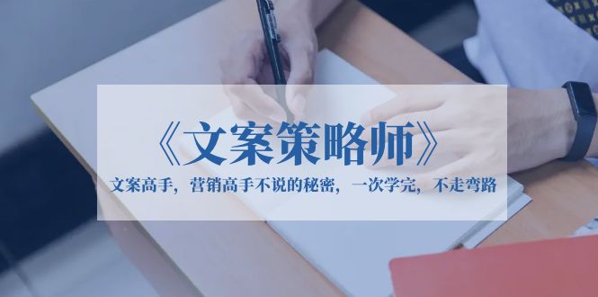 【副业项目6309期】《文案策略师》文案高手，营销高手不说的秘密，一次学完，不走弯路-齐力副业