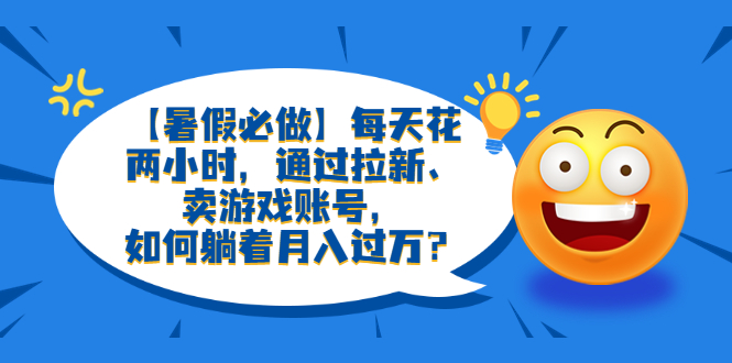 【副业项目6314期】【暑假必做】每天花两小时，通过拉新、卖游戏账号，如何躺着月入过万？-齐力副业