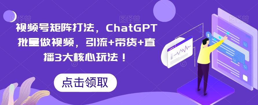 【副业项目6316期】视频号矩阵打法，ChatGPT批量做视频，引流+带货+直播3大核心玩法-齐力副业