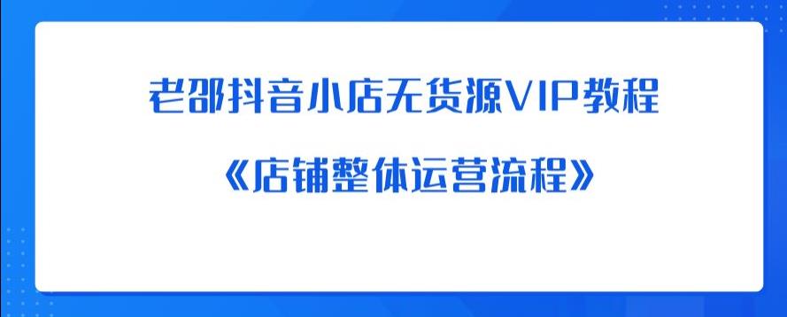【副业项目6358期】老邵抖音小店无货源VIP教程：《店铺整体运营流程》-齐力副业
