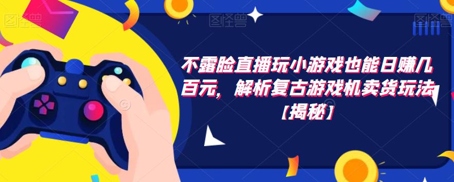 【副业项目6253期】不露脸直播玩小游戏也能日赚几百元，解析复古游戏机卖货玩法-齐力副业