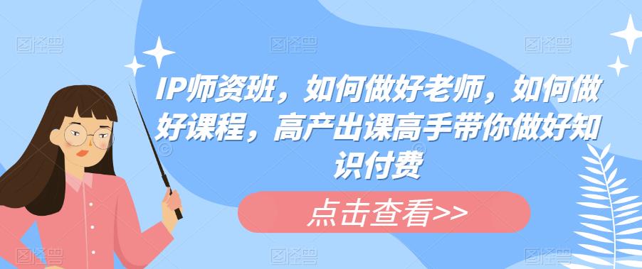 【副业项目6290期】IP师资班，如何做好老师，如何做好课程，高产出课高手带你做好知识付费-齐力副业