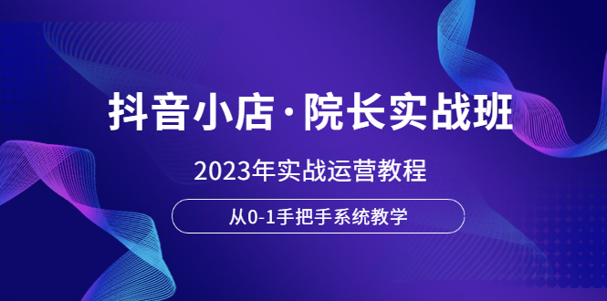 【副业项目6042期】抖音小店·院长实战班，2023年实战运营教程，从0-1手把手系统教学-齐力副业