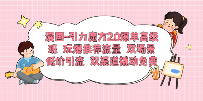 【副业项目6022期】漫画-引力魔方2.0爆单高级班 玩爆推荐流量 双场景低价引流 双渠道撬动免费-齐力副业