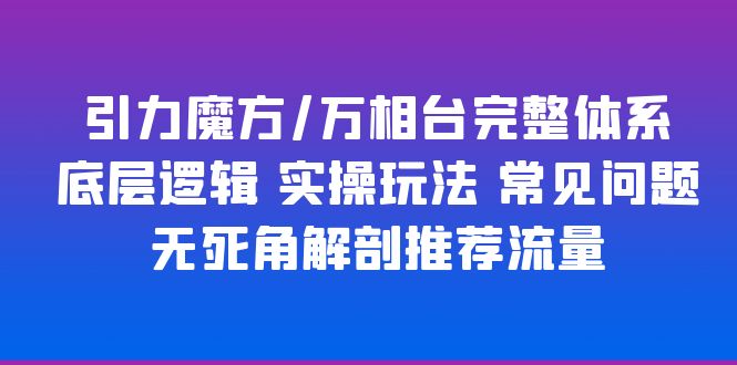 【副业项目6028期】引力魔方/万相台完整体系 底层逻辑 实操玩法 常见问题 无死角解剖推荐流量-齐力副业