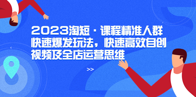 【副业项目6053期】2023淘短·课程精准人群快速爆发玩法，快速高效自创视频及全店运营思维-齐力副业