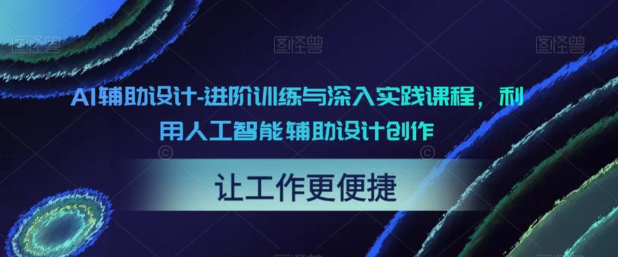 【副业项目6081期】AI辅助设计-进阶训练与深入实践课程，利用人工智能辅助设计创作-齐力副业