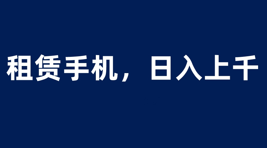 【副业项目6139期】租赁手机蓝海项目，轻松到日入上千，小白0成本直接上手-齐力副业