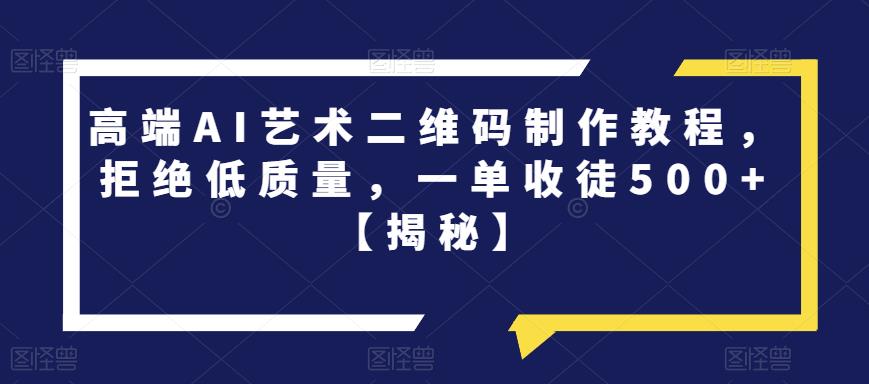 【副业项目6762期】高端AI艺术二维码制作教程，拒绝低质量，一单收徒500+【揭秘】-齐力副业