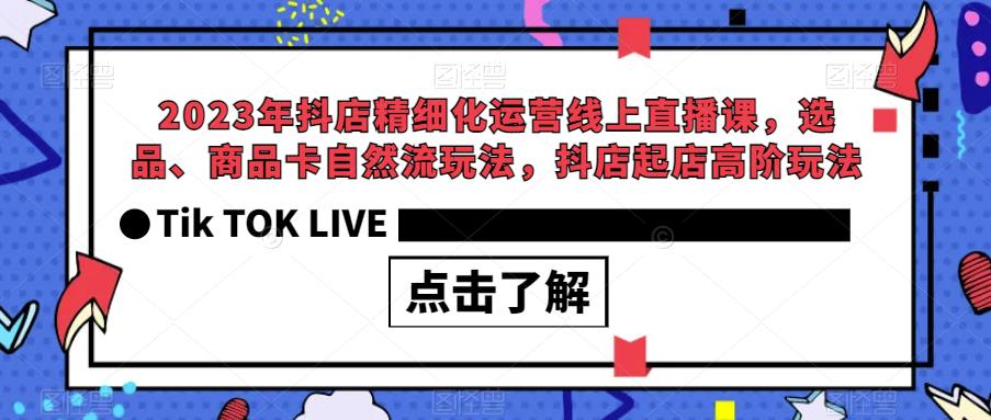 【副业项目6677期】2023年抖店精细化运营线上直播课，选品、商品卡自然流玩法，抖店起店高阶玩法-齐力副业