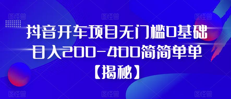 【副业项目6371期】抖音开车项目，无门槛0基础日入200-400简简单单【揭秘】-齐力副业