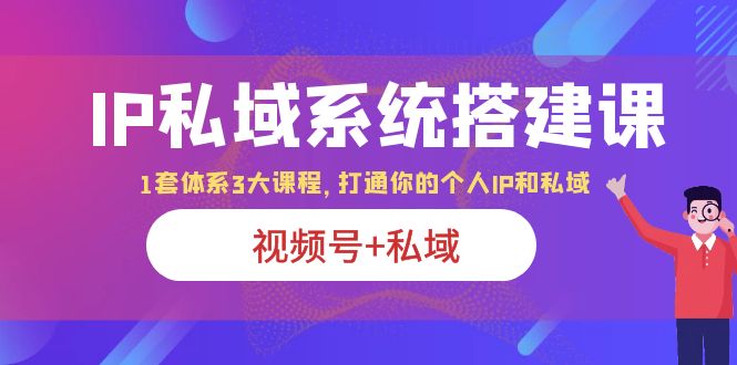 【副业项目6376期】IP私域 系统搭建课，视频号+私域 1套 体系 3大课程，打通你的个人ip私域-齐力副业