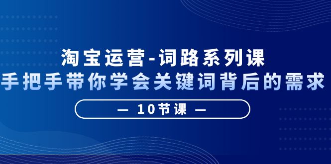 【副业项目6384期】淘宝运营-词路系列课：手把手带你学会关键词背后的需求（10节课）-齐力副业