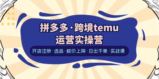 【副业项目6385期】拼多多·跨境temu运营实操营：开店注册·选品·核价上架·日出千单·实战课-齐力副业