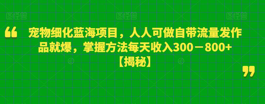 【副业项目6388期】宠物细化蓝海项目人人可做自带流量发作品就爆每单利润50－100掌握方法每天收入300－800+-齐力副业
