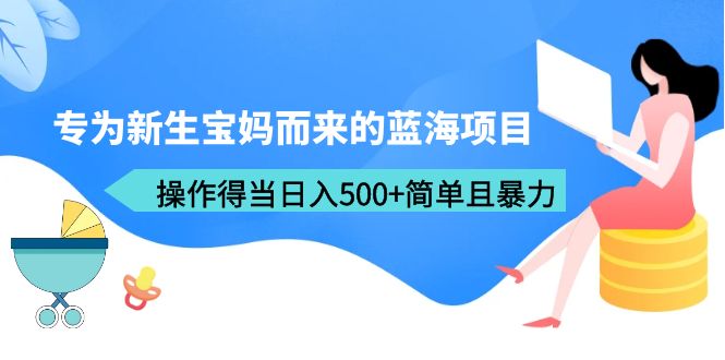 【副业项目6472期】专为新生宝妈而来的蓝海项目，操作得当日入500+简单且暴力（教程+工具）-齐力副业