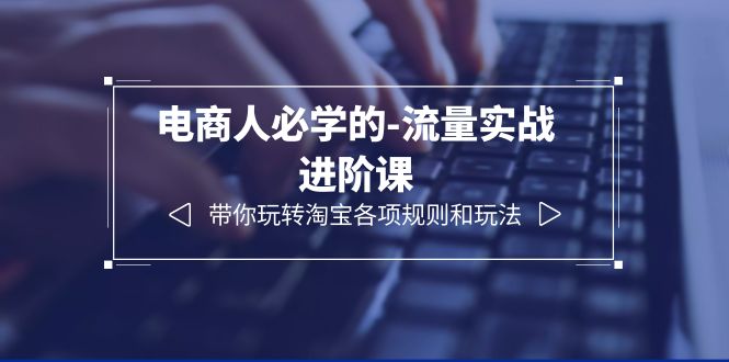 【副业项目6400期】电商人必学的-流量实战进阶课：带你玩转淘宝各项规则和玩法（12节课）-齐力副业