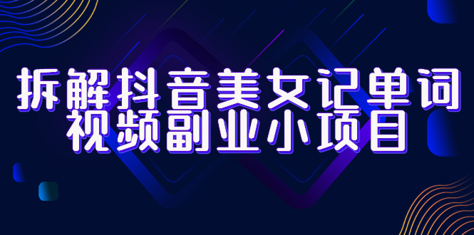 【副业项目6407期】拆解抖音美女记单词视频副业小项目，一条龙玩法大解析（教程+素材）-齐力副业