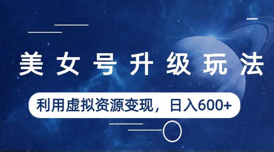 【副业项目6541期】美女号升级玩法，利用虚拟资源变现，日入600+（教程+素材）-齐力副业