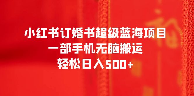 【副业项目6543期】小红书订婚书超级蓝海项目，一部手机无脑搬运，轻松日入500+-齐力副业