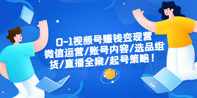 【副业项目6422期】0-1视频号赚钱变现营：微信运营-账号内容-选品组货-直播全案-起号策略！-齐力副业