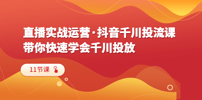 【副业项目6423期】直播实战运营·抖音千川投流课，带你快速学会千川投放（11节课）-齐力副业