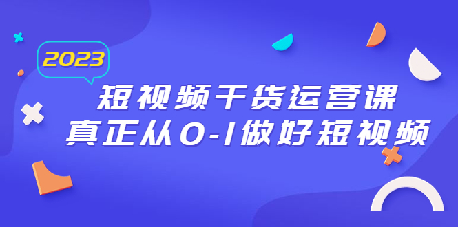 【副业项目6554期】2023短视频干货·运营课，真正从0-1做好短视频（30节课）-齐力副业