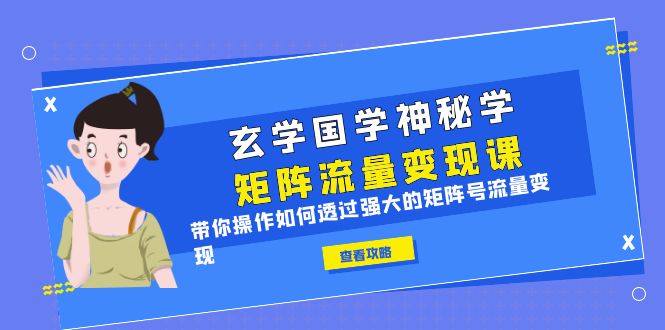 【副业项目6556期】玄学国学神秘学矩阵·流量变现课，带你操作如何透过强大的矩阵号流量变现-齐力副业