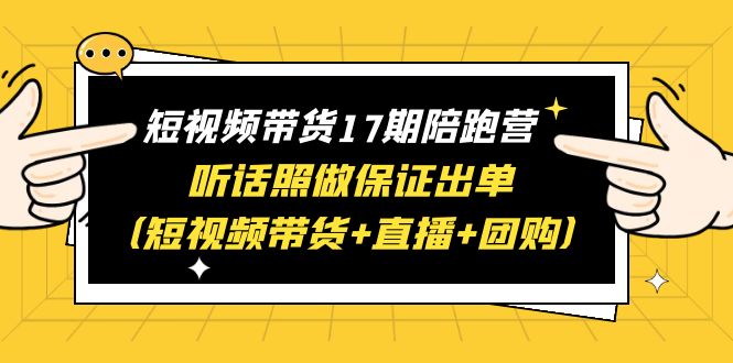 【副业项目6436期】短视频带货17期陪跑营 听话照做保证出单（短视频带货+直播+团购）赠1-16期-齐力副业