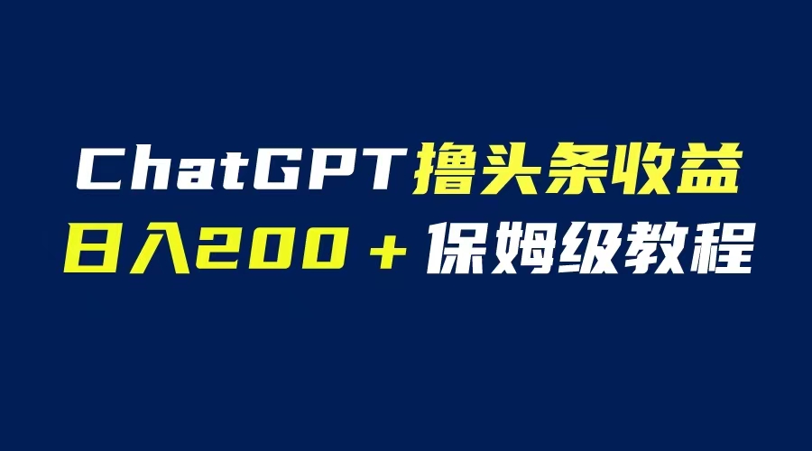 【副业项目6565期】GPT解放双手撸头条收益，日入200保姆级教程，自媒体小白无脑操作-齐力副业