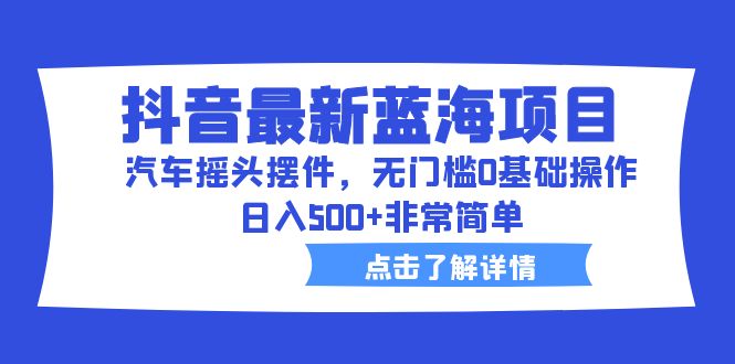 【副业项目6620期】抖音最新蓝海项目，汽车摇头摆件，无门槛0基础操作，日入500+非常简单-齐力副业