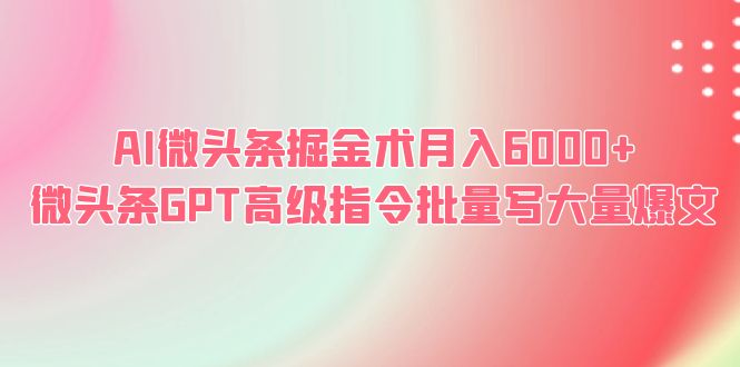 【副业项目6481期】AI微头条掘金术月入6000+ 微头条GPT高级指令批量写大量爆文-齐力副业