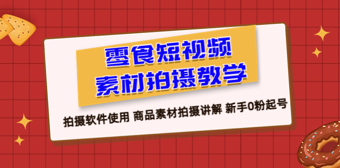 【副业项目6453期】零食 短视频素材拍摄教学，拍摄软件使用 商品素材拍摄讲解 新手0粉起号-齐力副业