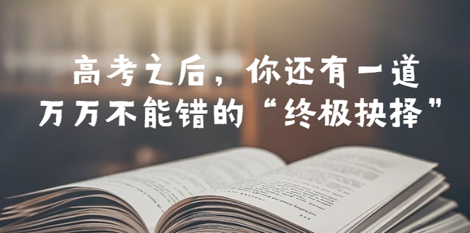【副业项目6456期】某公众号付费文章——高考-之后，你还有一道万万不能错的“终极抉择”-齐力副业
