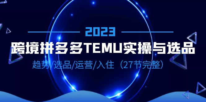 【副业项目6708期】2023跨境·拼多多·TEMU实操与选品，趋势·选品·运营·入住（27节完整）-齐力副业