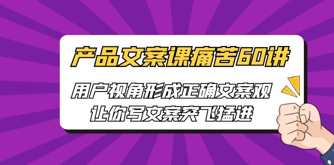 【副业项目6717期】产品文案课痛苦60讲，用户视角形成正确文案观，让你写文案突飞猛进-齐力副业