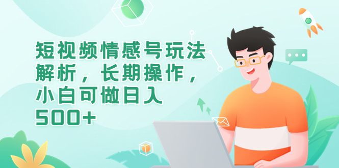 【副业项目6580期】短视频情感号玩法解析，长期操作，小白可做日入500+-齐力副业