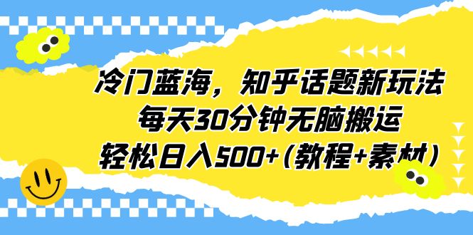 【副业项目6722期】冷门蓝海，知乎话题新玩法，每天30分钟无脑搬运，轻松日入500+(教程+素材)-齐力副业