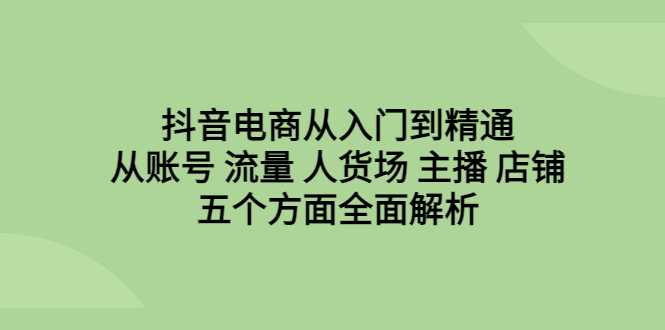【副业项目6799期】抖音电商从入门到精通，从账号 流量 人货场 主播 店铺五个方面全面解析-齐力副业