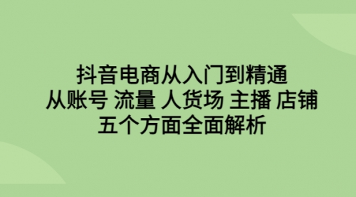 【副业项目6779期】抖音电商从入门到精通，从账号 流量 人货场 主播 店铺五个方面全面解析-齐力副业