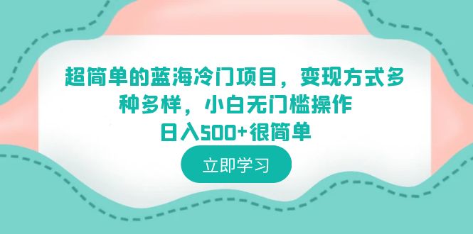 【副业项目6524期】超简单的蓝海冷门项目，变现方式多种多样，小白无门槛操作日入500+很简单-齐力副业