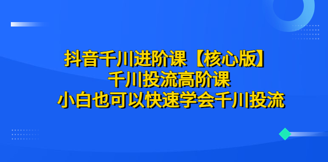 【副业项目6640期】抖音千川进阶课【核心版】 千川投流高阶课 小白也可以快速学会千川投流-齐力副业