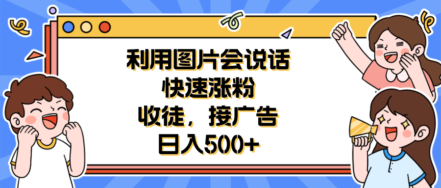 【副业项目6648期】利用会说话的图片快速涨粉，收徒，接广告日入500+-齐力副业