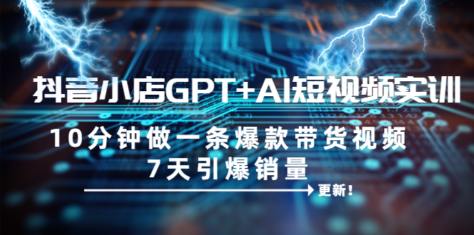 【副业项目6655期】抖音小店GPT+AI短视频实训 10分钟做一条爆款带货视频 7天引爆销量（更新）-齐力副业