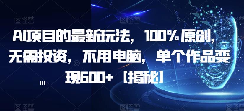 【副业项目6902期】AI项目的最新玩法，100%原创，无需投资，不用电脑，单个作品变现600+【揭秘】-齐力副业